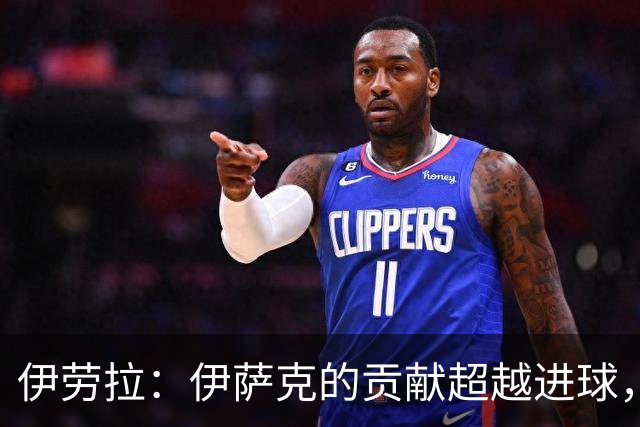 伊劳拉：伊萨克的贡献超越进球，拥有他让我倍感欣慰