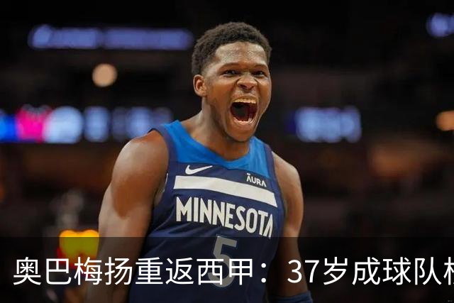奥巴梅扬重返西甲：37岁成球队核心，连续破门缔造佳绩